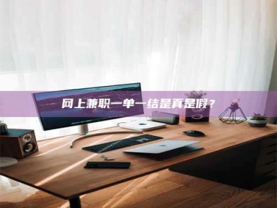 内蒙古网上兼职一单一结是真是假？