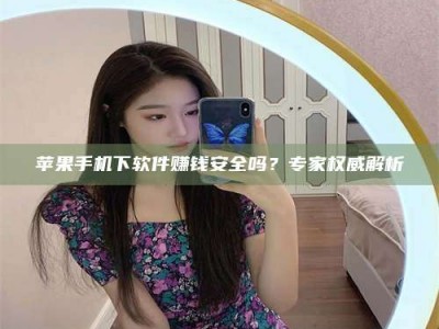 内蒙古苹果手机下软件赚钱安全吗？专家权威解析