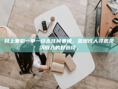 内蒙古网上兼职一单一结无任何费用，是现代人寻求灵活收入的好选择。