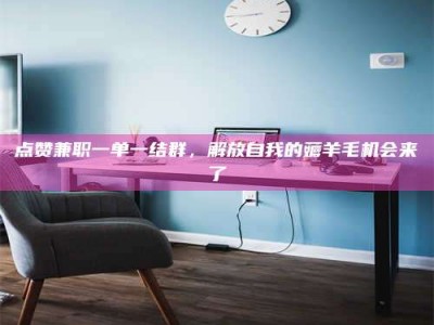 内蒙古点赞兼职一单一结群，解放自我的薅羊毛机会来了