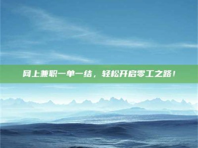 内蒙古网上兼职一单一结，轻松开启零工之路！