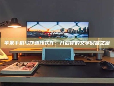 内蒙古苹果手机写作赚钱软件：开启你的文字财富之路