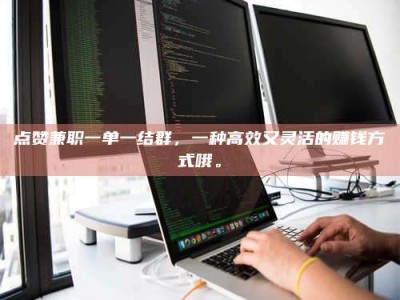 内蒙古点赞兼职一单一结群，一种高效又灵活的赚钱方式哦。