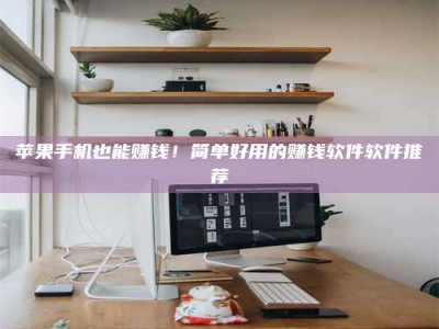 内蒙古苹果手机也能赚钱！简单好用的赚钱软件软件推荐