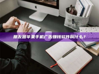内蒙古朋友圈苹果手机广告赚钱软件叫什么？