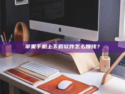 内蒙古苹果手机上下载软件怎么赚钱？