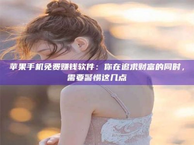 内蒙古苹果手机免费赚钱软件：你在追求财富的同时，需要警惕这几点