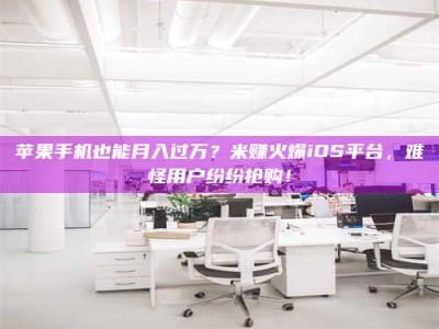 内蒙古苹果手机也能月入过万？米赚火爆iOS平台，难怪用户纷纷抢购！