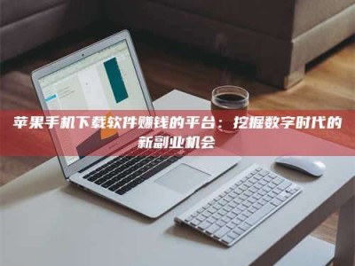 内蒙古苹果手机下载软件赚钱的平台：挖掘数字时代的新副业机会