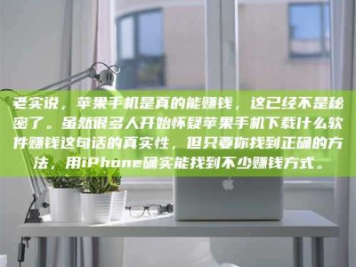 内蒙古老实说，苹果手机是真的能赚钱，这已经不是秘密了。虽然很多人开始怀疑苹果手机下载什么软件赚钱这句话的真实性，但只要你找到正确的方法，用iPhone确实能找到不少赚钱方式。