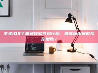 内蒙古苹果iOS手机赚钱软件排行榜：哪些应用最能帮你增收？
