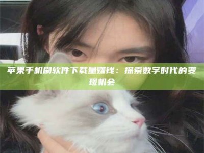 内蒙古苹果手机刷软件下载量赚钱：探索数字时代的变现机会