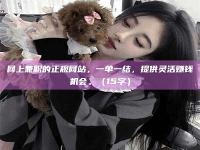 内蒙古网上兼职的正规网站，一单一结，提供灵活赚钱机会。（15字）