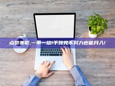 内蒙古点赞兼职,一单一结!手残党不努力也能月入!