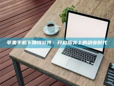 内蒙古苹果手机下赚钱软件：开启指尖上的副业时代